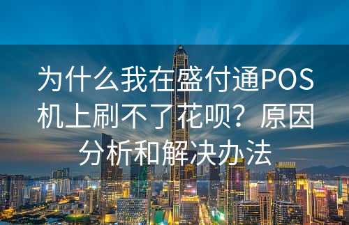 为什么我在盛付通POS机上刷不了花呗？原因分析和解决办法