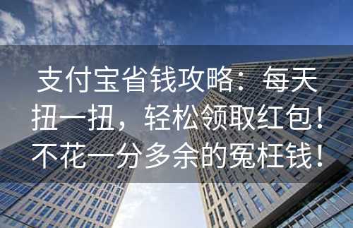 支付宝省钱攻略：每天扭一扭，轻松领取红包！不花一分多余的冤枉钱！