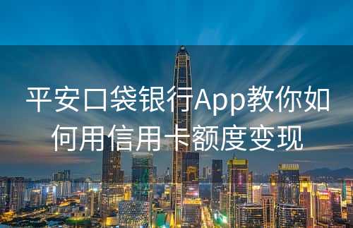 平安口袋银行App教你如何用信用卡额度变现