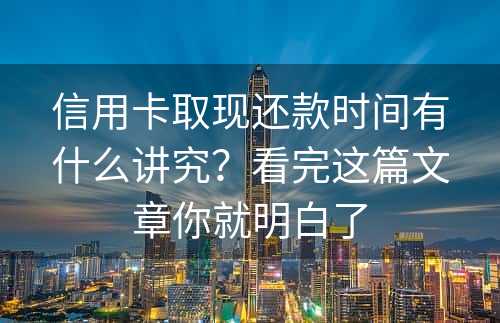 信用卡取现还款时间有什么讲究？看完这篇文章你就明白了