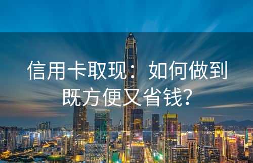 信用卡取现：如何做到既方便又省钱？