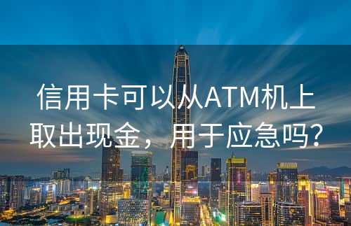信用卡可以从ATM机上取出现金，用于应急吗？