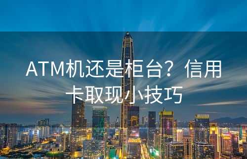 ATM机还是柜台？信用卡取现小技巧