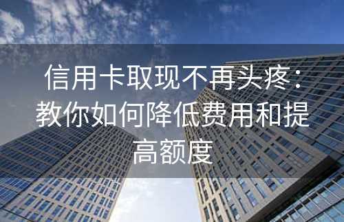 信用卡取现不再头疼：教你如何降低费用和提高额度