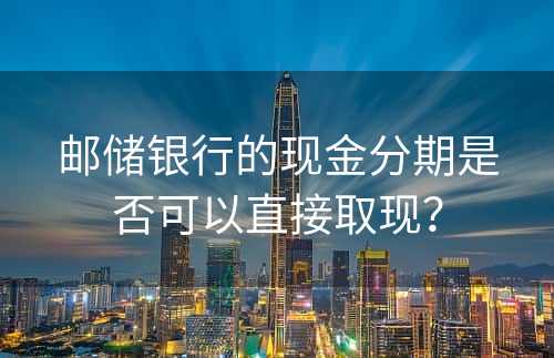 邮储银行的现金分期是否可以直接取现？