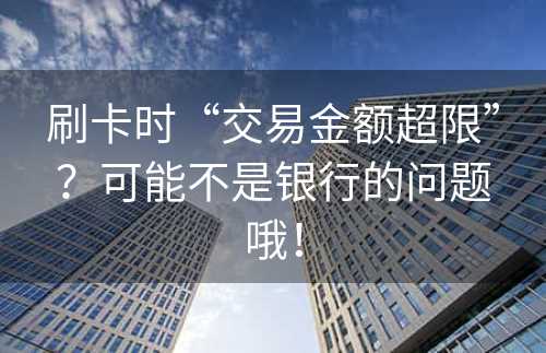 刷卡时“交易金额超限”？可能不是银行的问题哦！