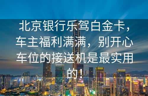 北京银行乐驾白金卡，车主福利满满，别开心车位的接送机是最实用的！