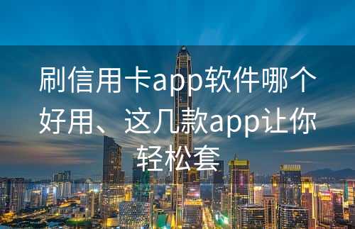 刷信用卡app软件哪个好用、这几款app让你轻松套