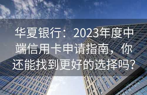 华夏银行：2023年度中端信用卡申请指南，你还能找到更好的选择吗？