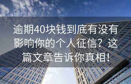 逾期40块钱到底有没有影响你的个人征信？这篇文章告诉你真相！