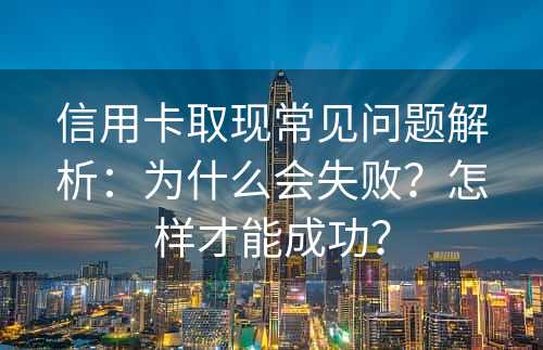 信用卡取现常见问题解析：为什么会失败？怎样才能成功？