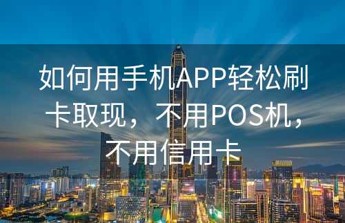 如何用手机APP轻松刷卡取现，不用POS机，不用信用卡