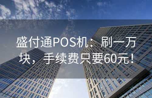 盛付通POS机：刷一万块，手续费只要60元！