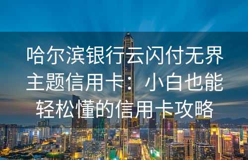 哈尔滨银行云闪付无界主题信用卡：小白也能轻松懂的信用卡攻略