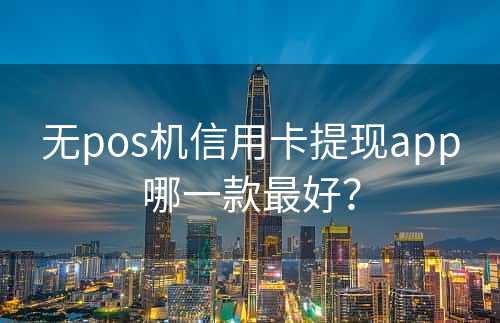 无pos机信用卡提现app哪一款最好？