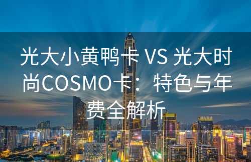 光大小黄鸭卡 VS 光大时尚COSMO卡：特色与年费全解析