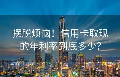 摆脱烦恼！信用卡取现的年利率到底多少？