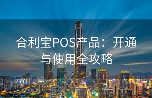 合利宝POS产品：开通与使用全攻略