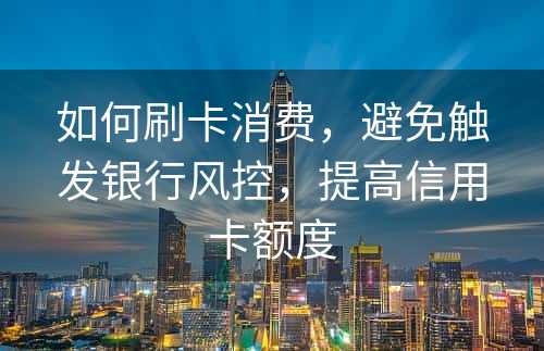 如何刷卡消费，避免触发银行风控，提高信用卡额度