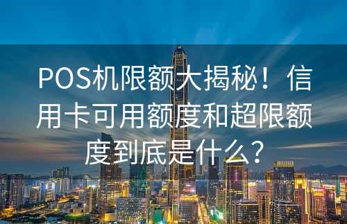 POS机限额大揭秘！信用卡可用额度和超限额度到底是什么？