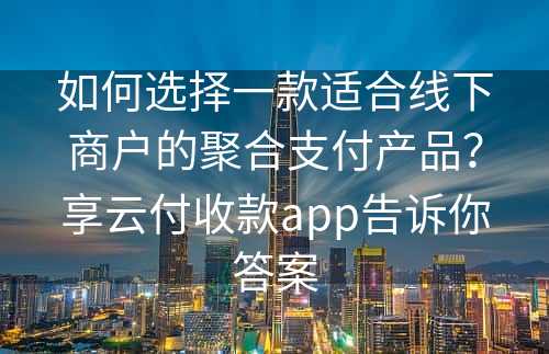 如何选择一款适合线下商户的聚合支付产品？享云付收款app告诉你答案