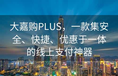 大嘉购PLUS，一款集安全、快捷、优惠于一体的线上支付神器