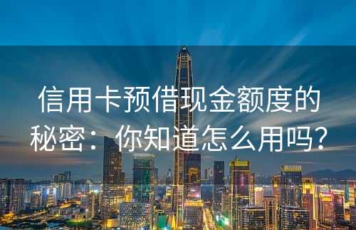 信用卡预借现金额度的秘密：你知道怎么用吗？