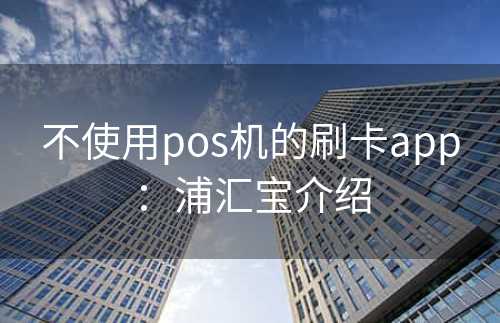 不使用pos机的刷卡app：浦汇宝介绍