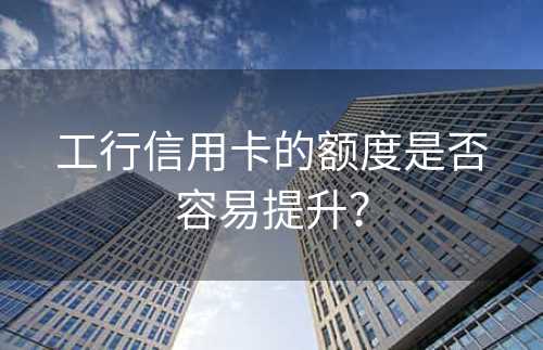 工行信用卡的额度是否容易提升？