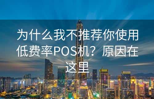为什么我不推荐你使用低费率POS机？原因在这里