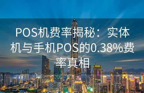 POS机费率揭秘：实体机与手机POS的0.38%费率真相