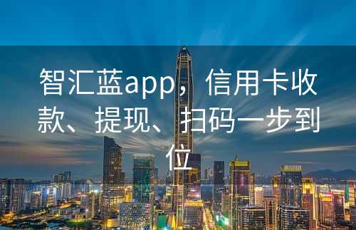 智汇蓝app，信用卡收款、提现、扫码一步到位