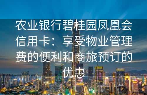 农业银行碧桂园凤凰会信用卡：享受物业管理费的便利和商旅预订的优惠