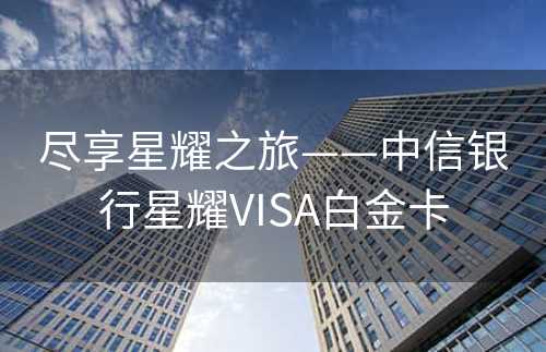 尽享星耀之旅——中信银行星耀VISA白金卡