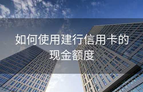 如何使用建行信用卡的现金额度