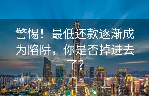 警惕！最低还款逐渐成为陷阱，你是否掉进去了？