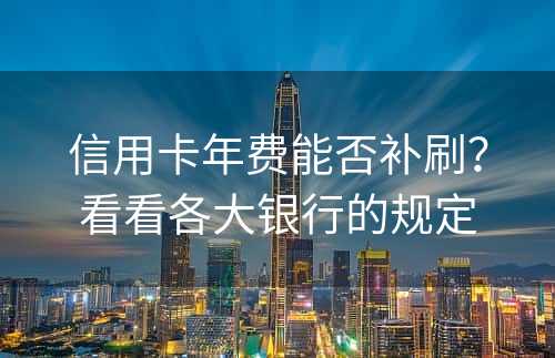 信用卡年费能否补刷？看看各大银行的规定