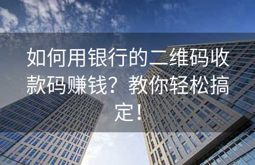 如何用银行的二维码收款码赚钱？教你轻松搞定！