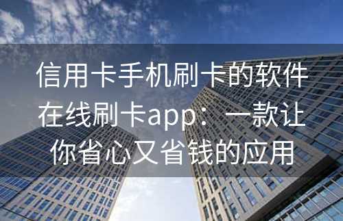 信用卡手机刷卡的软件在线刷卡app：一款让你省心又省钱的应用