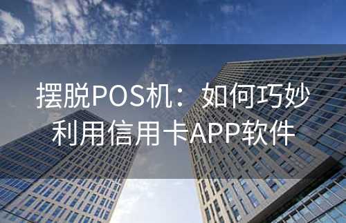 摆脱POS机：如何巧妙利用信用卡APP软件