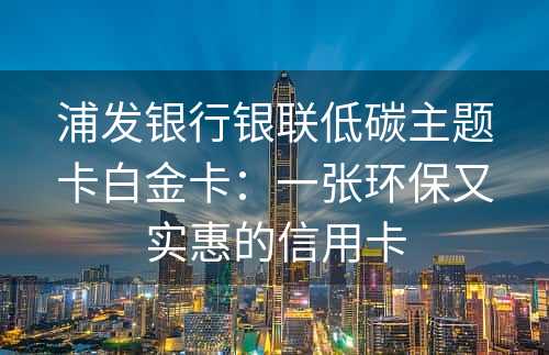 浦发银行银联低碳主题卡白金卡：一张环保又实惠的信用卡