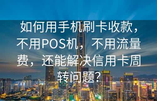 如何用手机刷卡收款，不用POS机，不用流量费，还能解决信用卡周转问题？