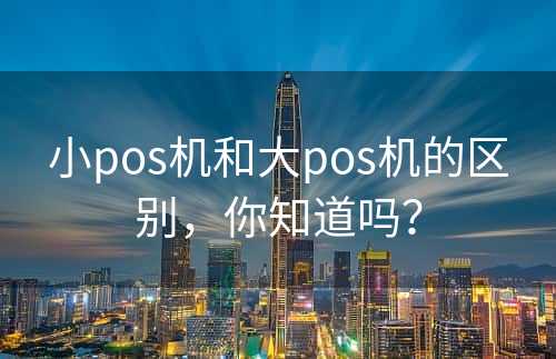 小pos机和大pos机的区别，你知道吗？