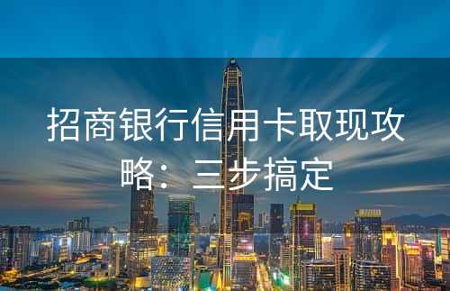 招商银行信用卡取现攻略：三步搞定