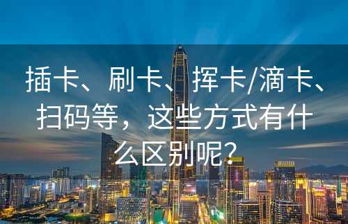 插卡、刷卡、挥卡/滴卡、扫码等，这些方式有什么区别呢？