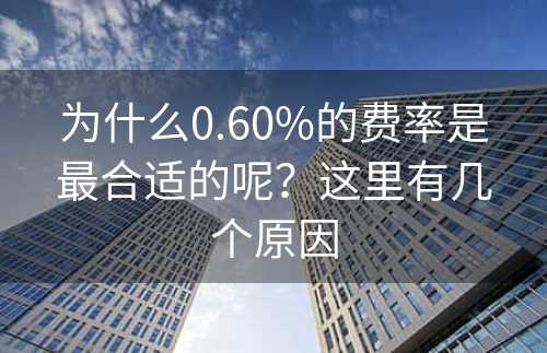 为什么0.60%的费率是最合适的呢？这里有几个原因