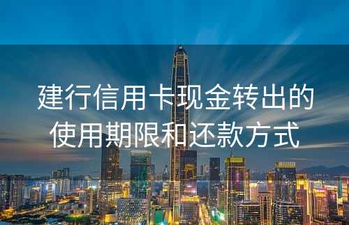 建行信用卡现金转出的使用期限和还款方式