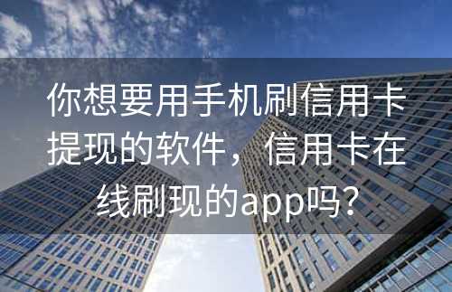 你想要用手机刷信用卡提现的软件，信用卡在线刷现的app吗？