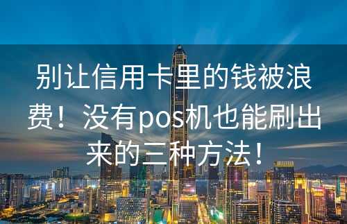 别让信用卡里的钱被浪费！没有pos机也能刷出来的三种方法！