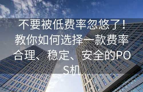 不要被低费率忽悠了！教你如何选择一款费率合理、稳定、安全的POS机